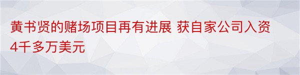 黄书贤的赌场项目再有进展 获自家公司入资4千多万美元