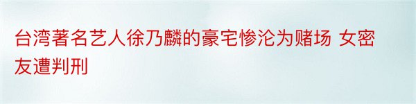 台湾著名艺人徐乃麟的豪宅惨沦为赌场 女密友遭判刑