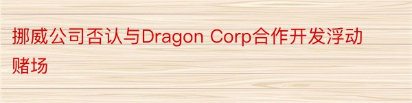 挪威公司否认与Dragon Corp合作开发浮动赌场