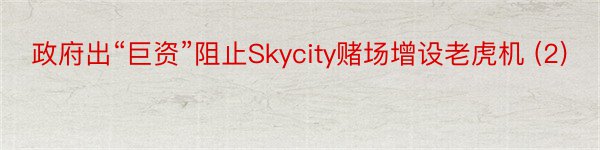 政府出“巨资”阻止Skycity赌场增设老虎机 (2)