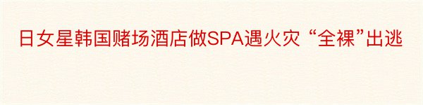 日女星韩国赌场酒店做SPA遇火灾 “全裸”出逃