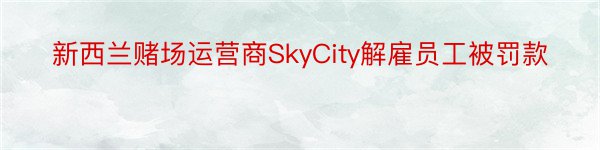新西兰赌场运营商SkyCity解雇员工被罚款
