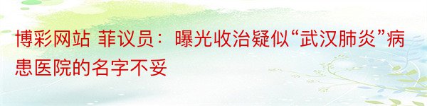 博彩网站 菲议员：曝光收治疑似“武汉肺炎”病患医院的名字不妥