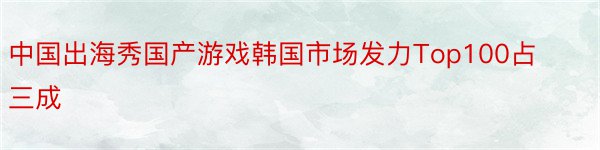 中国出海秀国产游戏韩国市场发力Top100占三成