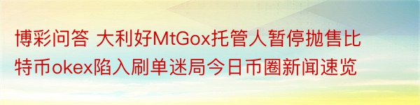 博彩问答 大利好MtGox托管人暂停抛售比特币okex陷入刷单迷局今日币圈新闻速览