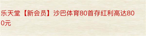 乐天堂【新会员】沙巴体育80首存红利高达800元