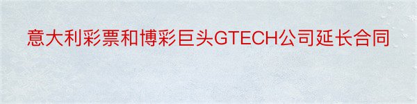 意大利彩票和博彩巨头GTECH公司延长合同