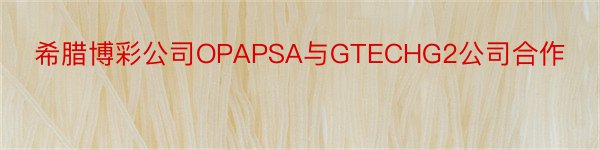 希腊博彩公司OPAPSA与GTECHG2公司合作