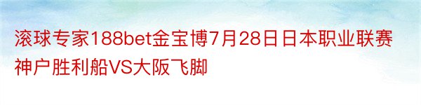 滚球专家188bet金宝博7月28日日本职业联赛神户胜利船VS大阪飞脚