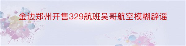 金边郑州开售329航班吴哥航空模糊辟谣