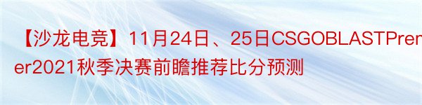 【沙龙电竞】11月24日、25日CSGOBLASTPremier2021秋季决赛前瞻推荐比分预测