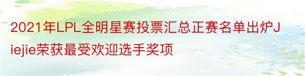 2021年LPL全明星赛投票汇总正赛名单出炉Jiejie荣获最受欢迎选手奖项